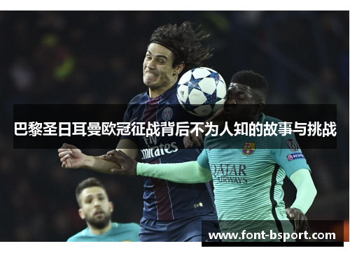 巴黎圣日耳曼欧冠征战背后不为人知的故事与挑战