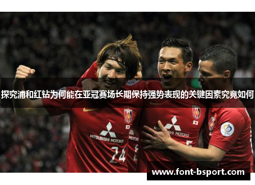 探究浦和红钻为何能在亚冠赛场长期保持强势表现的关键因素究竟如何